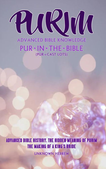 PURIM ADVANCED BIBLE KNOWLEDGE, PUR IN THE BIBLE (PUR=CAST LOTS): ADVANCED BIBLE HISTORY THE HIDDEN MEANING OF PURIM, THE MAKING OF A KING'S BRIDE.