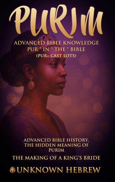 PURIM ADVANCED BIBLE KNOWLEDGE, PUR IN THE BIBLE (PUR=CAST LOTS): ADVANCED BIBLE HISTORY THE HIDDEN MEANING OF PURIM, THE MAKING OF A KING'S BRIDE.