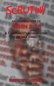 Title: Scrutiny: An Examination of John 3:16: Is Christianity's Interpretation of the Bible Correct?, Author: Unknown Hebrew