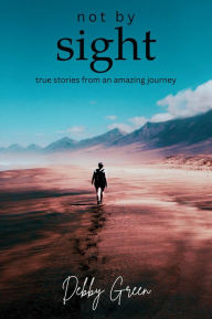 Title: not by sight: true stories from an amazing journey, Author: Debby Green