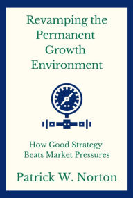 Title: Revamping the Permanent Growth Environment: How Good Strategy Beats Market Pressures, Author: Patrick Norton