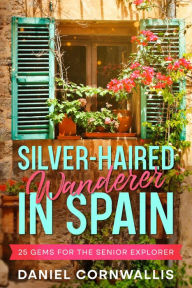 Title: Silver-Haired Wanderer in Spain: 25 Gems for the Senior Explorer, Author: Daniel Cornwallis