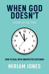 Title: When God Doesn't Show Up on Time: How to Deal With Unexpected Outcomes, Author: Miriam Jones