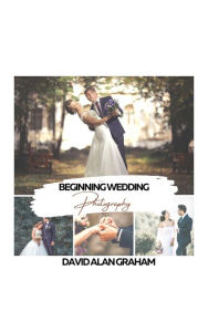 Title: Beginning Wedding Photography: Everything you need to know to start your wedding photography business, Author: David Graham