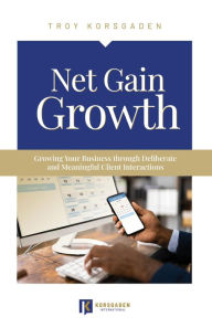 Title: Net Gain Growth: Growing Your Business through Deliberate and Meaningful Client Interactions, Author: Troy Korsgaden