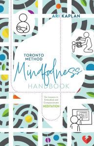 Title: Toronto Method Mindfulness Handbook: Six Lessons in Embodied and Compassionate Meditation, Author: Ari Kaplan