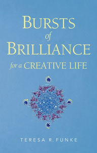 Title: Bursts of Brilliance for a Creative Life, Author: Teresa R. Funke