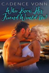 Title: Who Knew...His Friend Would Do!, Author: Cadence Vonn