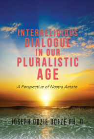 Title: INTERRELIGIOUS DIALOGUE IN OUR PLURALISTIC AGE, Author: JOSEPH Dozie UDEZE Ph. D