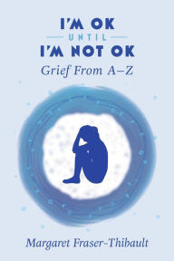 Title: I'm OK Until I'm Not OK: Grief From A-Z, Author: Margaret Fraser-Thibault