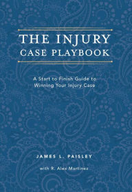 Title: The Injury Case Playbook: A Start to Finish Guide to Winning Your Injury Case, Author: James L Paisley