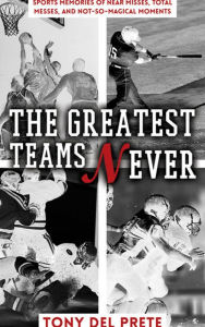 Title: The Greatest Teams Never: Sports Memories of Near Misses, Total Messes, and Not-so-Magical Moments, Author: Tony Del Prete
