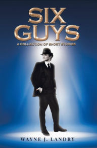 Title: Six Guys: A Collection of Short Stories, Author: Wayne J. Landry