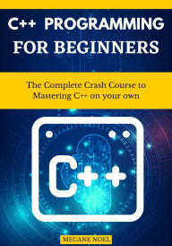 Title: C++ Programming For Beginners: The Complete Crash Course to Mastering C++ on your own, Author: Megane Noel