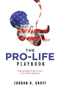 Title: THE PRO-LIFE PLAYBOOK: Understanding Pro-life Counters to Pro-Choice Arguments, Author: Jordan D. Groff