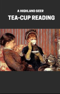 Title: Tea-Cup Reading, and the Art of Fortune-Telling, Author: Highland Seer