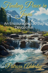 Title: Finding Peace in Jesus: An Encouraging 30 Day Devotional, Author: Patricia Adderley