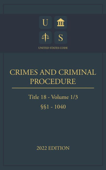 United States Code 2022 Edition Title 18 Crimes And Criminal Procedure 1 - 1040 Volume 1/3