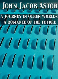 Title: A Journey in Other Worlds: A Romance of the Future, Author: John Jacob Astor