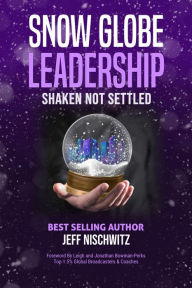 Title: Snow Globe Leadership: Shaken Not Settled, Author: Jeff Nischwitz