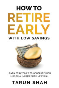 Title: How to Retire Early With Low Savings: Learn Strategies to Generate High Monthly Income With Low Risk, Author: Tarun Shah