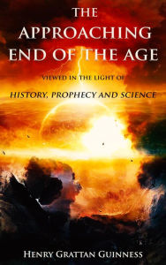 Title: The Approaching End Of The Age Viewed In The Light Of, History, Prophecy And Science, Author: Henry Grattan Guinness