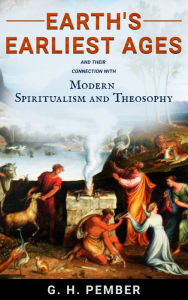 Title: Earth's Earliest Ages; And Their Connection with Modern Spiritualism and Theosophy, Author: George Hawkins Pember