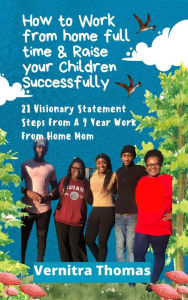 Title: How to Work From Home Full Time & Raise Your Children Successfully 21 Visionary Statement Steps from 9 +year workin mom, Author: Vernitra Thomas