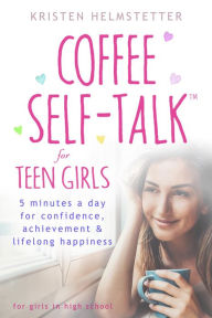 Title: Coffee Self-Talk for Teen Girls: 5 Minutes a Day for Confidence, Achievement & Lifelong Happiness, Author: Kristen Helmstetter