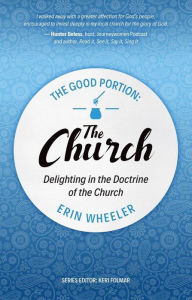 Title: The Good Portion the Church: Delighting in the Doctrine of the Church, Author: Erin Wheeler
