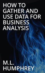 Title: How To Gather And Use Data For Business Analysis, Author: M. L. Humphrey