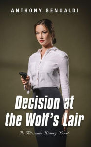 Title: Decision at the Wolf's Lair: An Alternate History Novel, Author: Anthony Genualdi