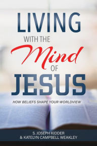 Title: Living with the Mind of Jesus: How Beliefs Shape Your Worldview, Author: Joseph Kidder