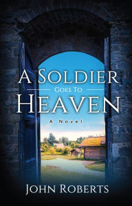 Title: A Soldier Goes To Heaven: A Novel, Author: John M. Roberts