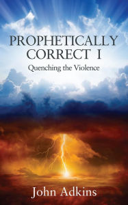 Title: Prophetically Correct I: Quenching the Violence, Author: John Adkins