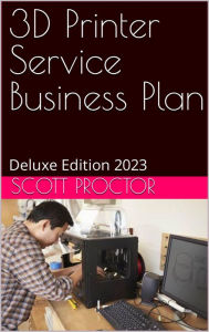 Title: 3D Printing Service Business Plan: Deluxe Edition 2023, Author: Scott Proctor