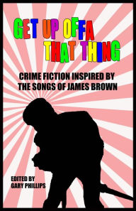 Title: Get Up Offa That Thing: Crime Fiction Inspired by the Songs of James Brown, Author: Gary Phillips