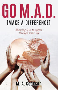 Title: Go M.A.D. (Make A Difference): Showing love to others through Jesus' life, Author: M. A. Cookson