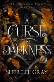 Title: A Curse in Darkness (The Thornheart Trials, #1), Author: Sherilee Gray