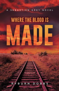 Title: Where the Blood is Made: A Sebastien Grey Novel, Author: Ryburn Dobbs
