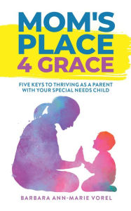 Title: Mom's Place 4 Grace: Five Key's To Thriving As A Parent With Your Special Needs Child, Author: Barbara Ann-Marie Vorel