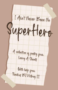 Title: I AIN'T NEVER BEEN NO SUPER HERO: A COLLECTION OF POETRY FROM LARRY A SHEATS WITH HELP FROM THADIUS BJ KILLROY III, Author: LARRY A SHEATS