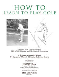 Title: How To Learn To Play Golf: A Lesson Plan Developed From BEDROCK Physical and Mechanical Certainties, Author: Jimmy Day