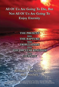 Title: All Of Us Are Going To Die, But Not All Of Us Are Going To Enjoy Eternity: THE PRESENT into THE RAPTURE into TRIBULATION into THE 1000 YEAR KINGDOM into ETERNITY, Author: Mel Stuckey