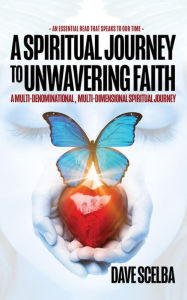 Title: A Spiritual Journey to Unwavering Faith: A Multi-Denominational, Multi-Dimensional Spiritual Journey, Author: Dave Scelba