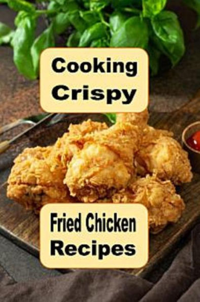 Cooking Crispy Fried Chicken Recipes: Crunchy Spicy Sweet BBQ and Many Other Fried Chicken Recipes