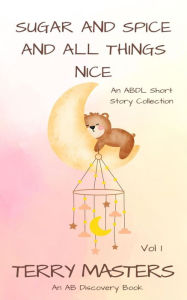 Title: Sugar And Spice And All Things Nice Vol 1: An ABDL Short Story Collection, Author: Terry Masters