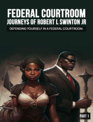 Title: FEDERAL COURTROOM JOURNEYS OF ROBERT L SWINTON JR: Defending Yourself in A Federal Case, Author: Robert L Swinton Jr