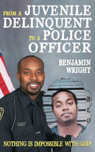 Title: From a Juvenile Delinquent to a Police Officer: Nothing Is Impossible with God!, Author: Benjamin Wright