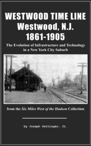 Title: Westwood Time Line, Westwood, N.J. 1861-1905: The Evolution of Infrastructure and Technology in a New York City Suburb, Author: Joseph Oettinger Jr.